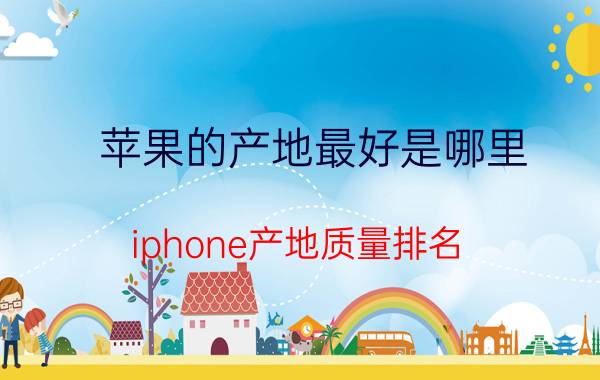 苹果的产地最好是哪里 iphone产地质量排名？